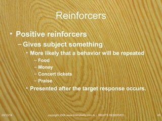 Operant Conditioning
• Punisher
– Stimulus that produces a
decrease in responding
– May take the form of
presentation of a
stimulus or termination
of a stimulus.
07/08/15
copyright 2006 www.brainybetty.com ALL RIGHTS
RESERVED. 45
 