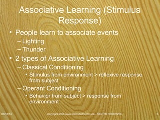 Classical Conditioning
• Classical conditioning
–Form of learning that occurs when 2
stimuli—a neutral stimulus and an
unconditioned stimulus—that are paired
(presented together) become associated
with each other.
07/08/15
copyright 2006 www.brainybetty.com ALL RIGHTS
RESERVED. 5
 