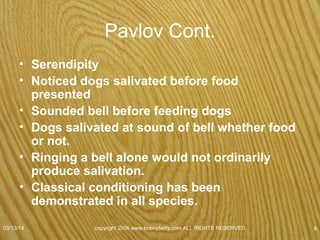 Classical Conditioning
• Unconditioned stimulus (UCS)
– Stimulus that automatically produces response
without any previous training.
• Meat
– Naturally salivate when anticipate eating
» Naturally & automatically elicit response
• Lighter to your finger
– Automatically pull away
» Fire unconditioned stimulus
» Stimulus > Response
07/08/15
copyright 2006 www.brainybetty.com ALL RIGHTS
RESERVED. 8
 
