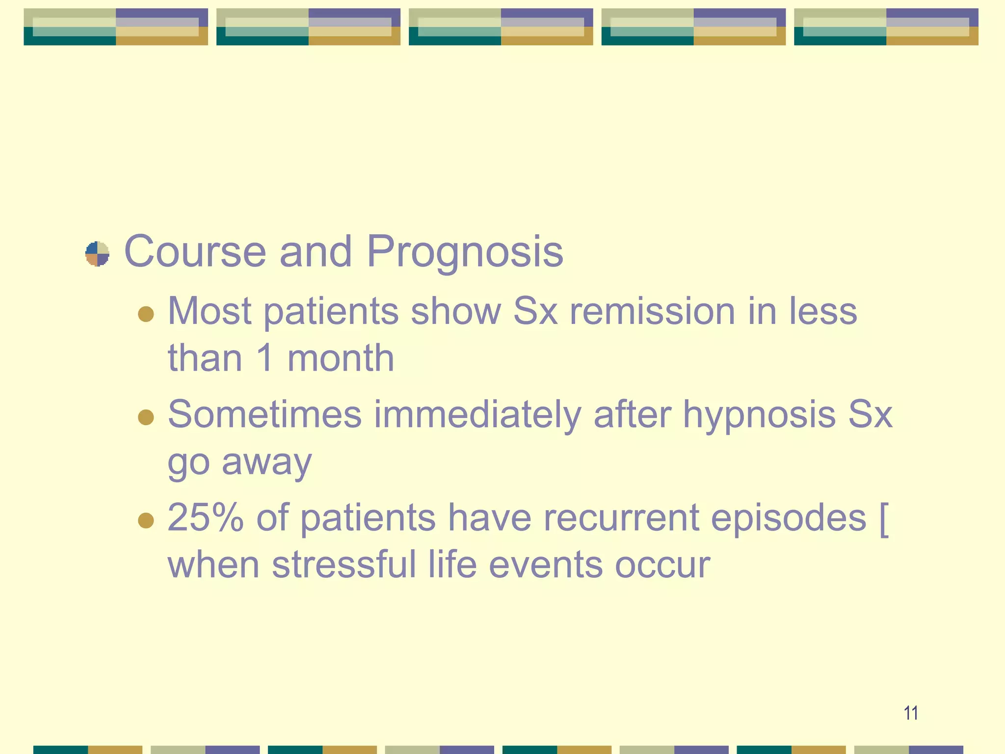 11Course and PrognosisMost patients show Sx remission in less than 1 monthSometimes immediately after hypnosis Sx go away25% of patients have recurrent episodes [ when stressful life events occur