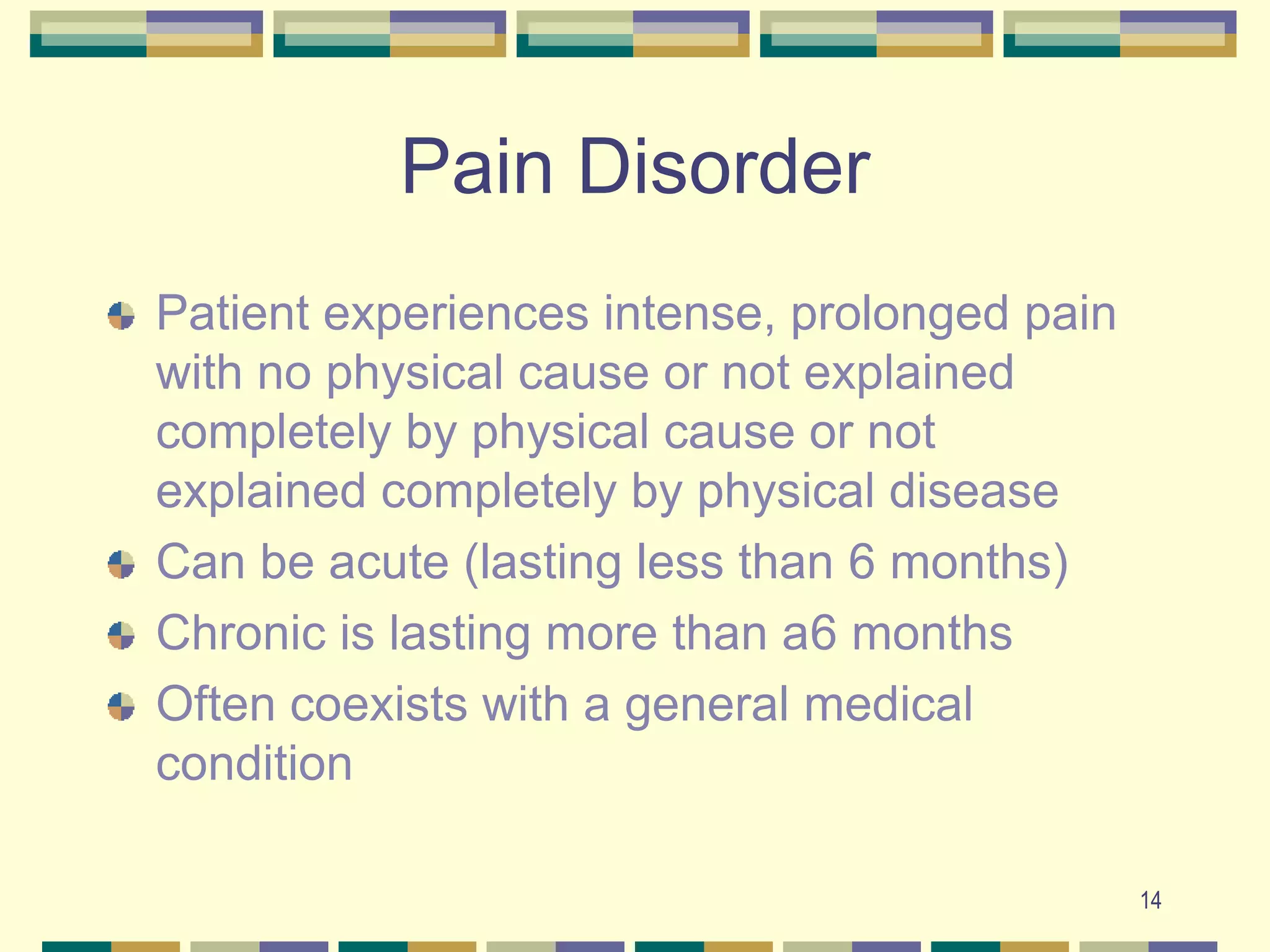 14Pain DisorderPatient experiences intense, prolonged pain with no physical cause or not explained completely by physical cause or not explained completely by physical diseaseCan be acute (lasting less than 6 months)Chronic is lasting more than a6 monthsOften coexists with a general medical condition