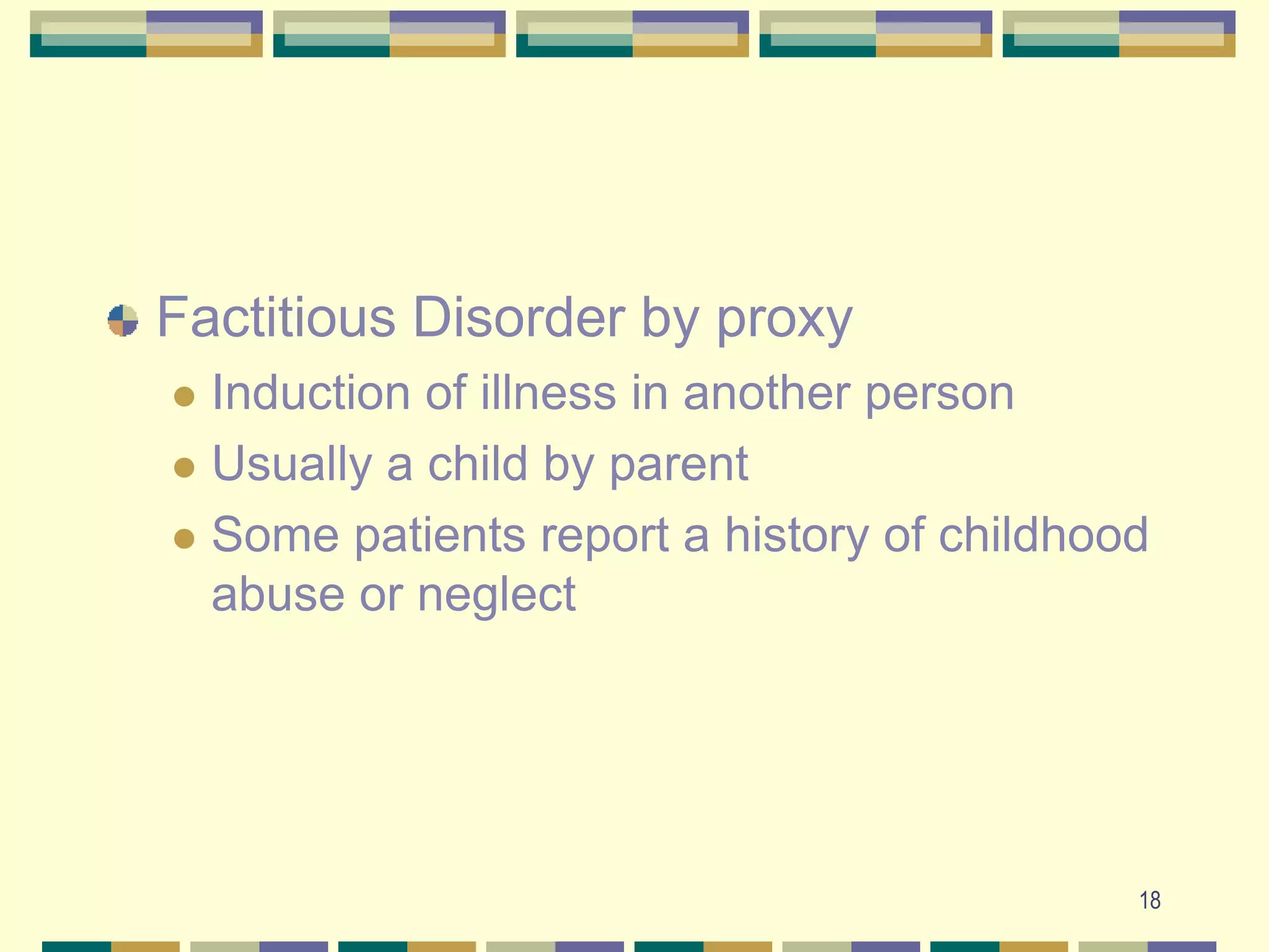 18Factitious Disorder by proxyInduction of illness in another personUsually a child by parentSome patients report a history of childhood abuse or neglect