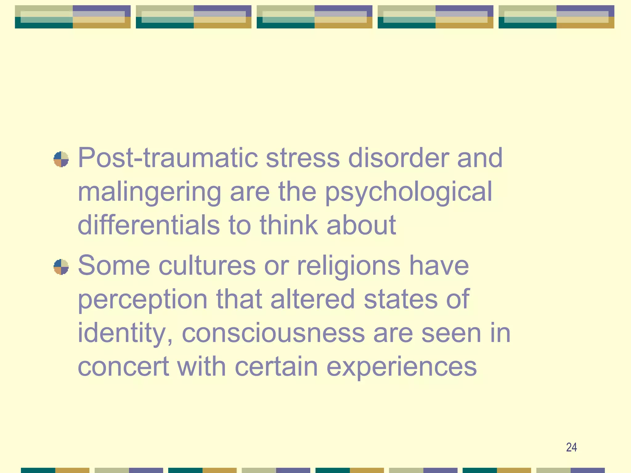24Post-traumatic stress disorder and malingering are the psychological differentials to think aboutSome cultures or religions have perception that altered states of identity, consciousness are seen in concert with certain experiences