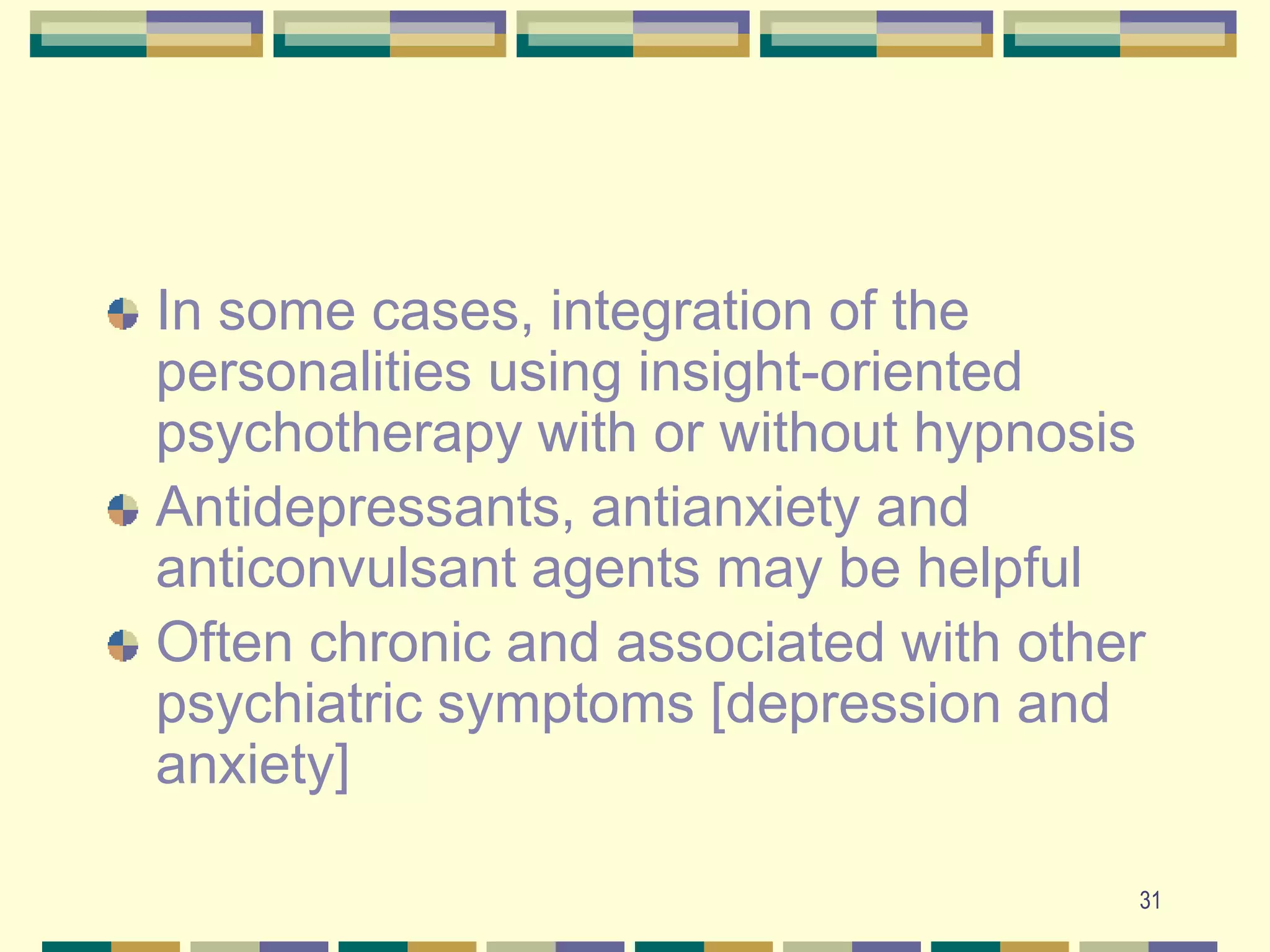 31In some cases, integration of the personalities using insight-oriented psychotherapy with or without hypnosisAntidepressants, antianxiety and anticonvulsant agents may be helpfulOften chronic and associated with other psychiatric symptoms [depression and anxiety]