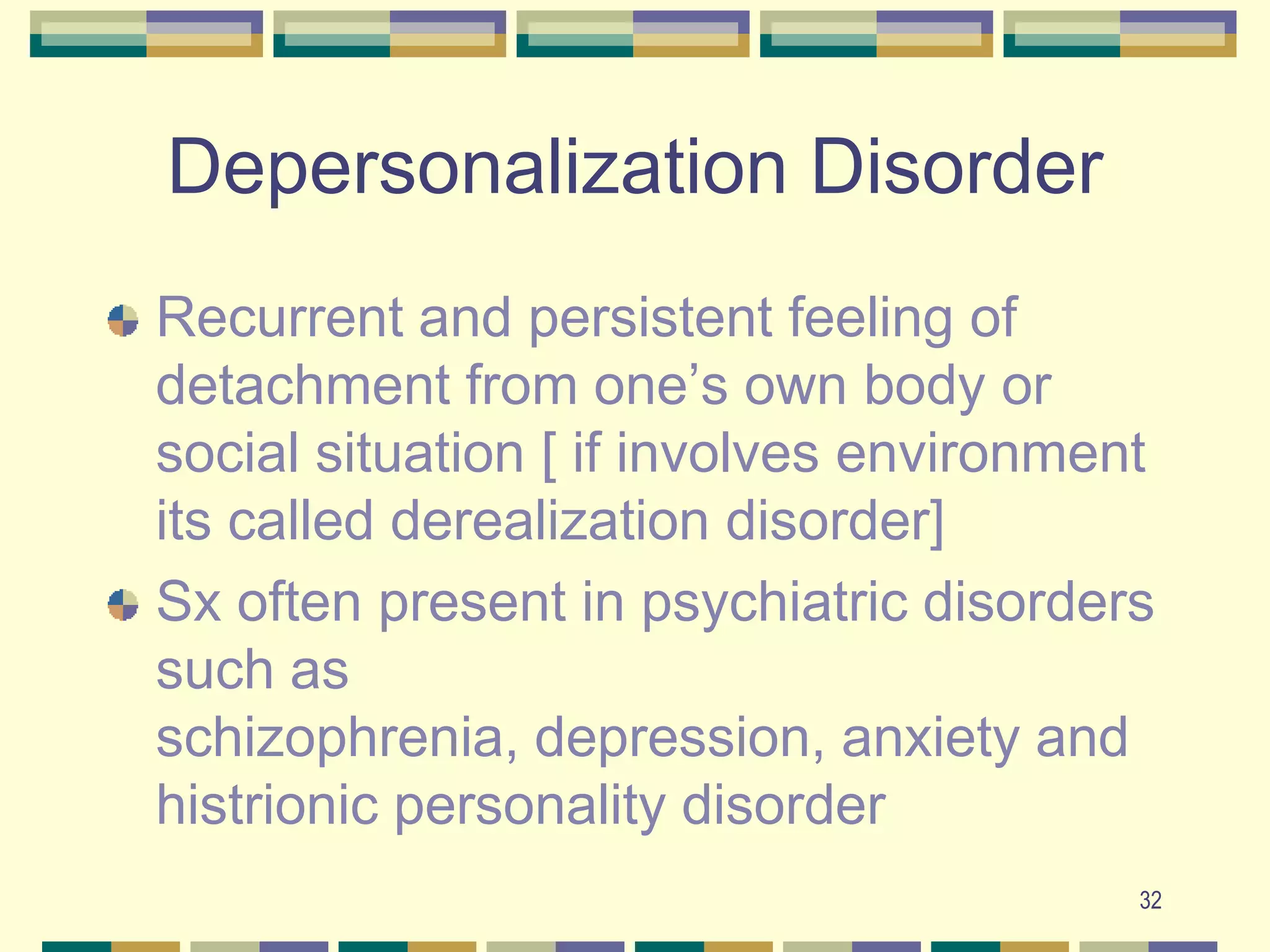 32Depersonalization DisorderRecurrent and persistent feeling of detachment from one’s own body or social situation [ if involves environment its called derealization disorder]Sx often present in psychiatric disorders such as schizophrenia, depression, anxiety and histrionic personality disorder