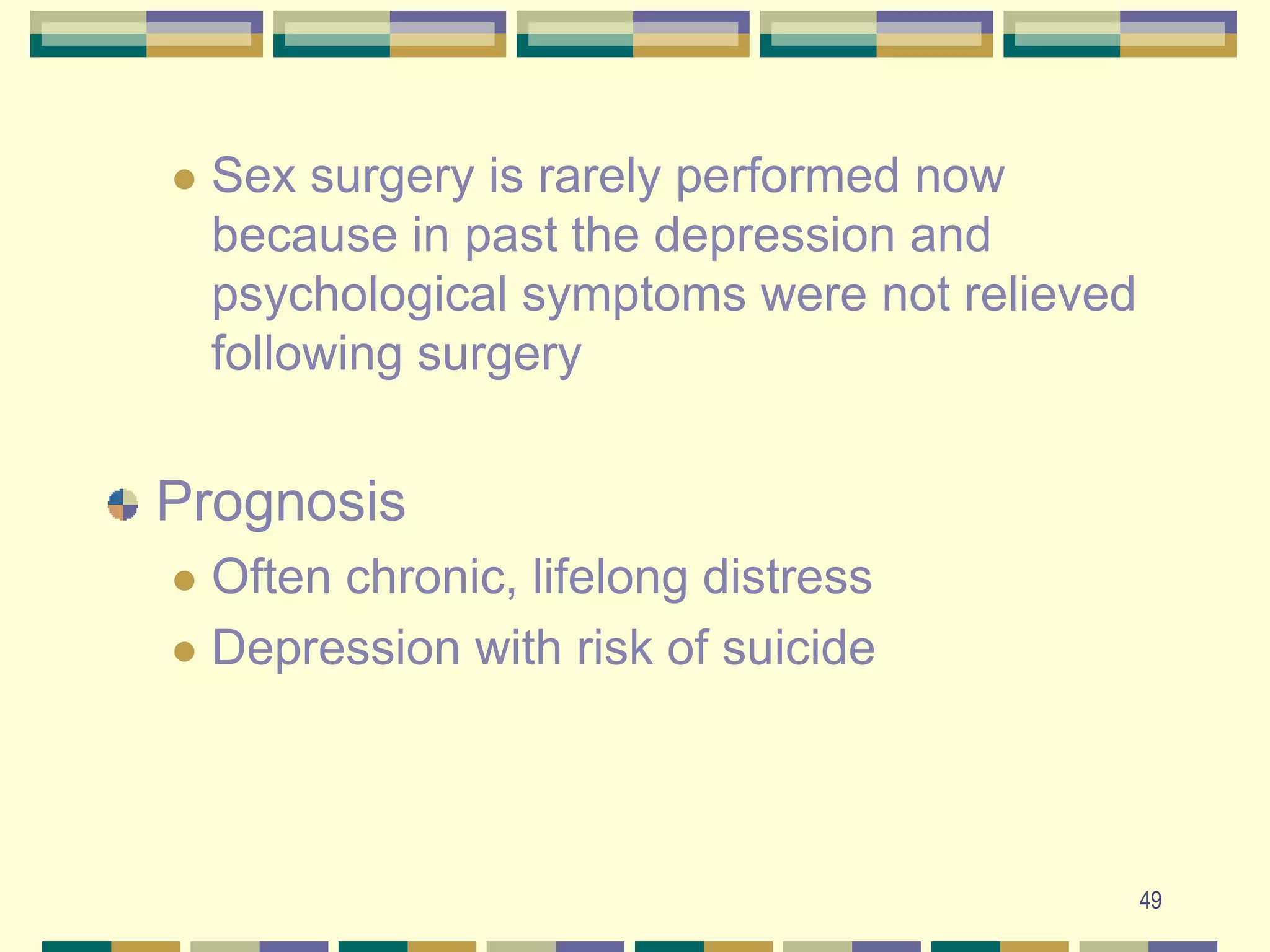 49Sex surgery is rarely performed now because in past the depression and psychological symptoms were not relieved following surgeryPrognosis Often chronic, lifelong distressDepression with risk of suicide