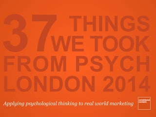 THINGS 
WE TOOK 
FROM PSYCH
LONDON 2014
Applying psychological thinking to real world marketing
37
 