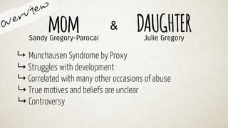 Overview
momSandy Gregory-Parocai
& DAUGHTERJulie Gregory
↳ Munchausen Syndrome by Proxy
↳ Struggles with development
↳ Correlated with many other occasions of abuse
↳ True motives and beliefs are unclear
↳ Controversy
 