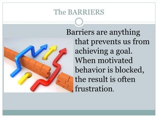 The BARRIERS
Barriers are anything
that prevents us from
achieving a goal.
When motivated
behavior is blocked,
the result is often
frustration.