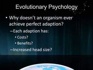 Evolutionary Psychology
• Why doesn’t an organism ever
achieve perfect adaption?
–Each adaption has:
• Costs?
• Benefits?

–Increased head size?

 