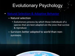 Evolutionary Psychology
• Natural Selection & Adaptive Behavior
– Natural selection
• Evolutionary process by which those individuals of a
species that are best adapted are the ones that survive
& reproduce

– Survivors better adapted to world than nonsurvivors

 
