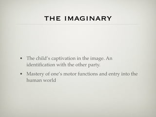 the imaginary



• The child’s captivation in the image. An
  identiﬁcation with the other party.
• Mastery of one’s motor functions and entry into the
  human world
 
