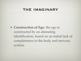 the imaginary


• Construction of Ego: the ego is
  constructed by an alienating
  identiﬁcation, based on an initial lack of
  completeness in the body and nervous
  system.
 