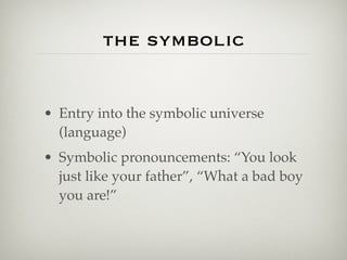 the symbolic


• Entry into the symbolic universe
  (language)
• Symbolic pronouncements: “You look
  just like your father”, “What a bad boy
  you are!”
 