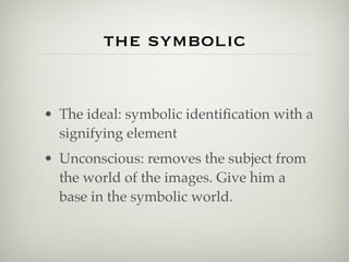 the symbolic


• The ideal: symbolic identiﬁcation with a
  signifying element
• Unconscious: removes the subject from
  the world of the images. Give him a
  base in the symbolic world.
 