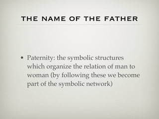 the name of the father


• Paternity: the symbolic structures
  which organize the relation of man to
  woman (by following these we become
  part of the symbolic network)
 