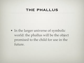 the phallus


• In the larger universe of symbolic
  world: the phallus will be the object
  promised to the child for use in the
  future.
 