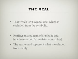 the real

• That which isn’t symbolized, which is
  excluded from the symbolic.


• Reality: an amalgam of symbolic and
  imaginary (specular register + meaning).
• The real would represent what is excluded
  from reality
 