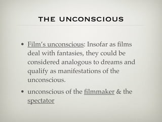 the unconscious

• Film’s unconscious: Insofar as ﬁlms
  deal with fantasies, they could be
  considered analogous to dreams and
  qualify as manifestations of the
  unconscious.
• unconscious of the ﬁlmmaker & the
  spectator
 