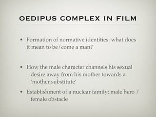 oedipus complex in ﬁlm

• Formation of normative identities: what does
  it mean to be/come a man?


• How the male character channels his sexual
   desire away from his mother towards a
   ‘mother substitute’
• Establishment of a nuclear family: male hero /
   female obstacle
 