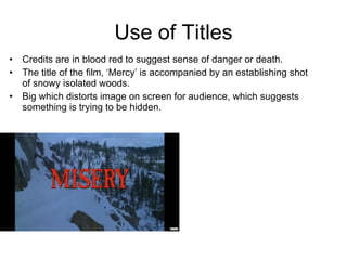 Use of Titles Credits are in blood red to suggest sense of danger or death. The title of the film, ‘Mercy’ is accompanied by an establishing shot of snowy isolated woods. Big which distorts image on screen for audience, which suggests something is trying to be hidden. 