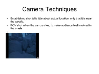 Camera Techniques Establishing shot tells little about actual location, only that it is near the woods.  POV shot when the car crashes, to make audience feel involved in the crash 