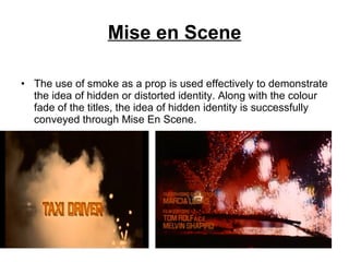Mise en Scene   The use of smoke as a prop is used effectively to demonstrate the idea of hidden or distorted identity. Along with the colour fade of the titles, the idea of hidden identity is successfully conveyed through Mise En Scene. 