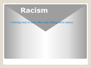 Racism
- Getting mad at each other and calling racist names.
 