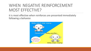 WHEN NEGATIVE REINFORCEMENT 
MOST EFFECTIVE? 
it is most effective when reinforces are presented immediately 
following a behavior. 
 