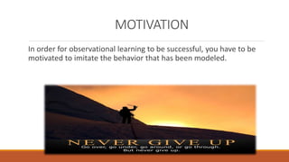 MOTIVATION 
In order for observational learning to be successful, you have to be 
motivated to imitate the behavior that has been modeled. 
 