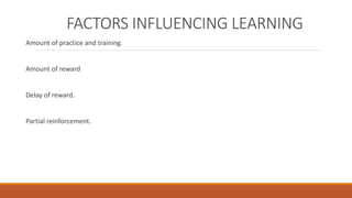 FACTORS INFLUENCING LEARNING 
Amount of practice and training. 
Amount of reward 
Delay of reward. 
Partial reinforcement. 
 