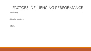FACTORS INFLUENCING PERFORMANCE 
Motivation. 
Stimulus intensity. 
Effort. 
 