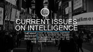 CURRENT ISSUES 
ON INTELLIGENCE 
THE MANY 
FACES OF 
INTELLIGE 
NCE 
WHAT A DISTRESSING CONTRAST 
THERE IS BETWEEN THE RADIANT 
INTELLIGENCE OF THE CHILD AND 
THE FEEBLE MENTALITY OF THE 
AVERAGE ADULT. 
 