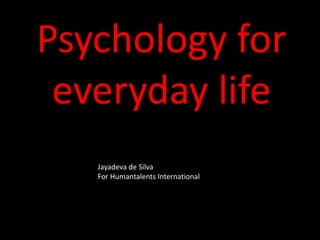 Psychology for
everyday life
Jayadeva de Silva
For Humantalents International
 