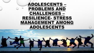 ADOLESCENTS –
PROBLEMS AND
CHALLENGES –
RESILIENCE- STRESS
MANAGEMENT AMONG
ADOLESCENTS
 