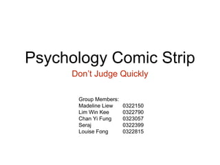 Psychology Comic Strip
Don’t Judge Quickly
Group Members:
Madeline Liew
Lim Win Kee
Chan Yi Fung
Seraj
Louise Fong
0322150
0322790
0323057
0322399
0322815
 