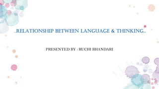 ..RELATIONSHIP BETWEEN LANGUAGE & thinking..
PRESENTED BY : RUCHI BHANDARI
 