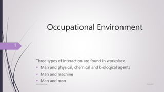 Occupational Environment
Three types of interaction are found in workplace.
 Man and physical, chemical and biological agents
 Man and machine
 Man and man
7/24/2017NSU/ENVH/C/str
5
 