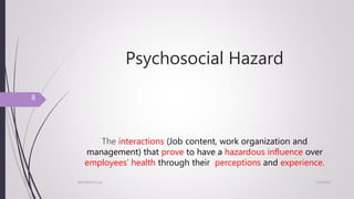 Psychosocial Hazard
The interactions (Job content, work organization and
management) that prove to have a hazardous influence over
employees’ health through their perceptions and experience.
7/24/2017NSU/ENVH/C/str
8
 