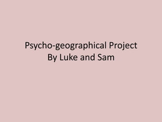 Psycho-geographical Project
     By Luke and Sam
 