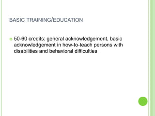 BASIC TRAINING/EDUCATION


   50-60 credits: general acknowledgement, basic
    acknowledgement in how-to-teach persons with
    disabilities and behavioral difficulties
 
