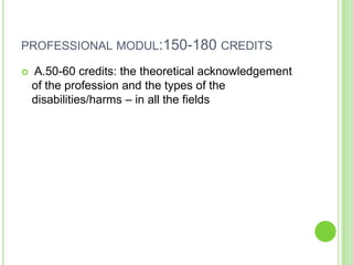 PROFESSIONAL MODUL:150-180 CREDITS

   A.50-60 credits: the theoretical acknowledgement
    of the profession and the types of the
    disabilities/harms – in all the fields
 