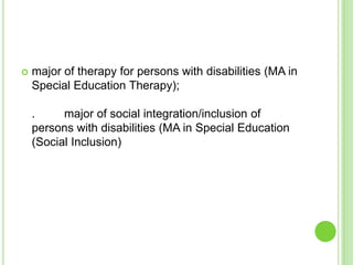    major of therapy for persons with disabilities (MA in
    Special Education Therapy);

    .     major of social integration/inclusion of
    persons with disabilities (MA in Special Education
    (Social Inclusion)
 