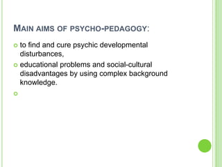 MAIN AIMS OF PSYCHO-PEDAGOGY:
 to find and cure psychic developmental
  disturbances,
 educational problems and social-cultural
  disadvantages by using complex background
  knowledge.

 