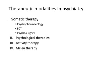 Therapeutic modalities in psychiatry
I. Somatic therapy
• Psychopharmacology
• ECT
• Psychosurgery
II. Psychological therapies
III. Activity therapy
IV. Milieu therapy
 