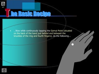 AMT
T
• …Now while continuously tapping the Gamut Point (situated
on the back of the hand just behind and between the
knuckles of the ring and fourth fingers), do the following...
he Basic Recipe
 