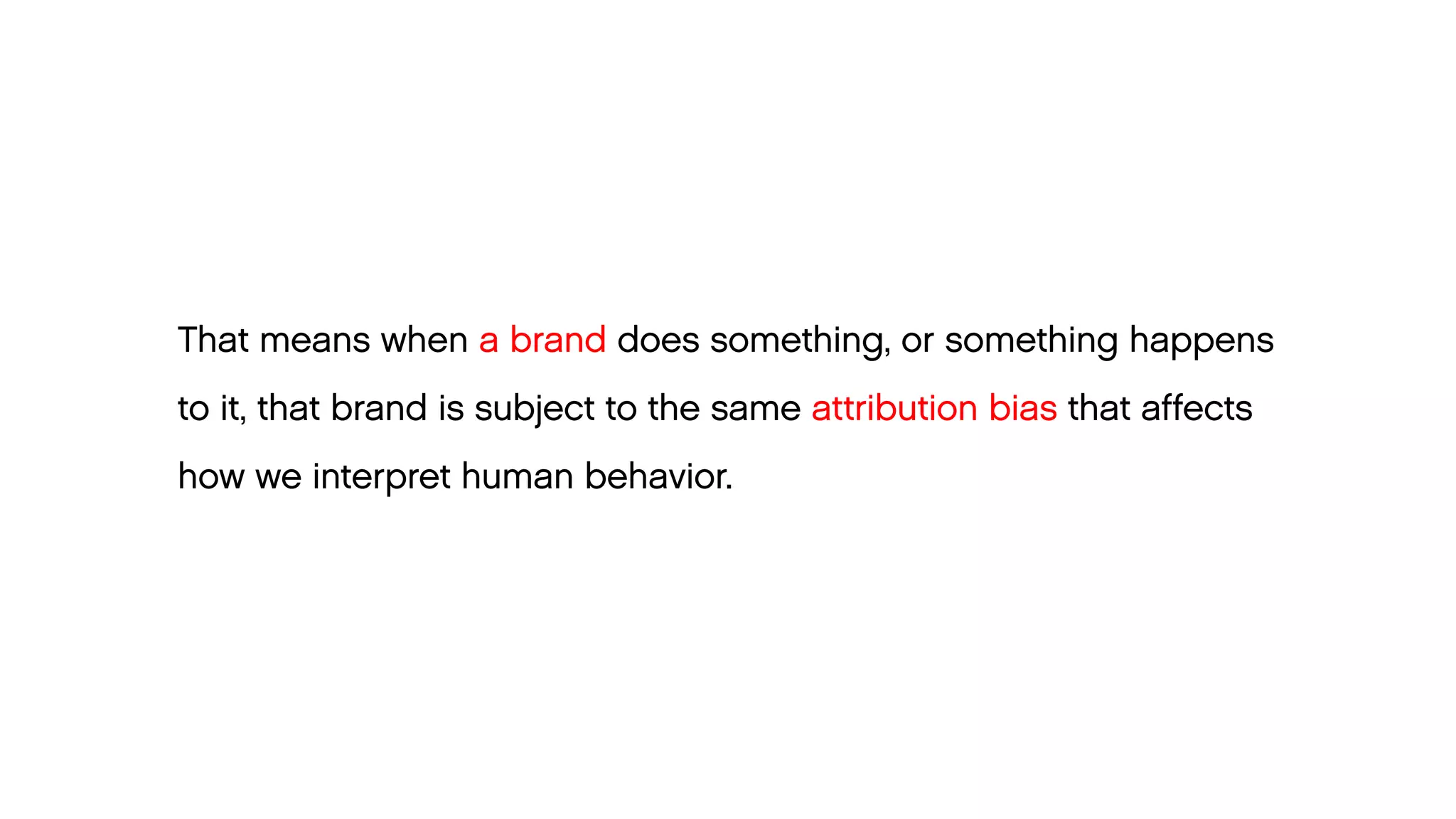 That means when a brand does something, or something happens 
to it, that brand is subject to the same attribution bias that affects 
how we interpret human behavior.  