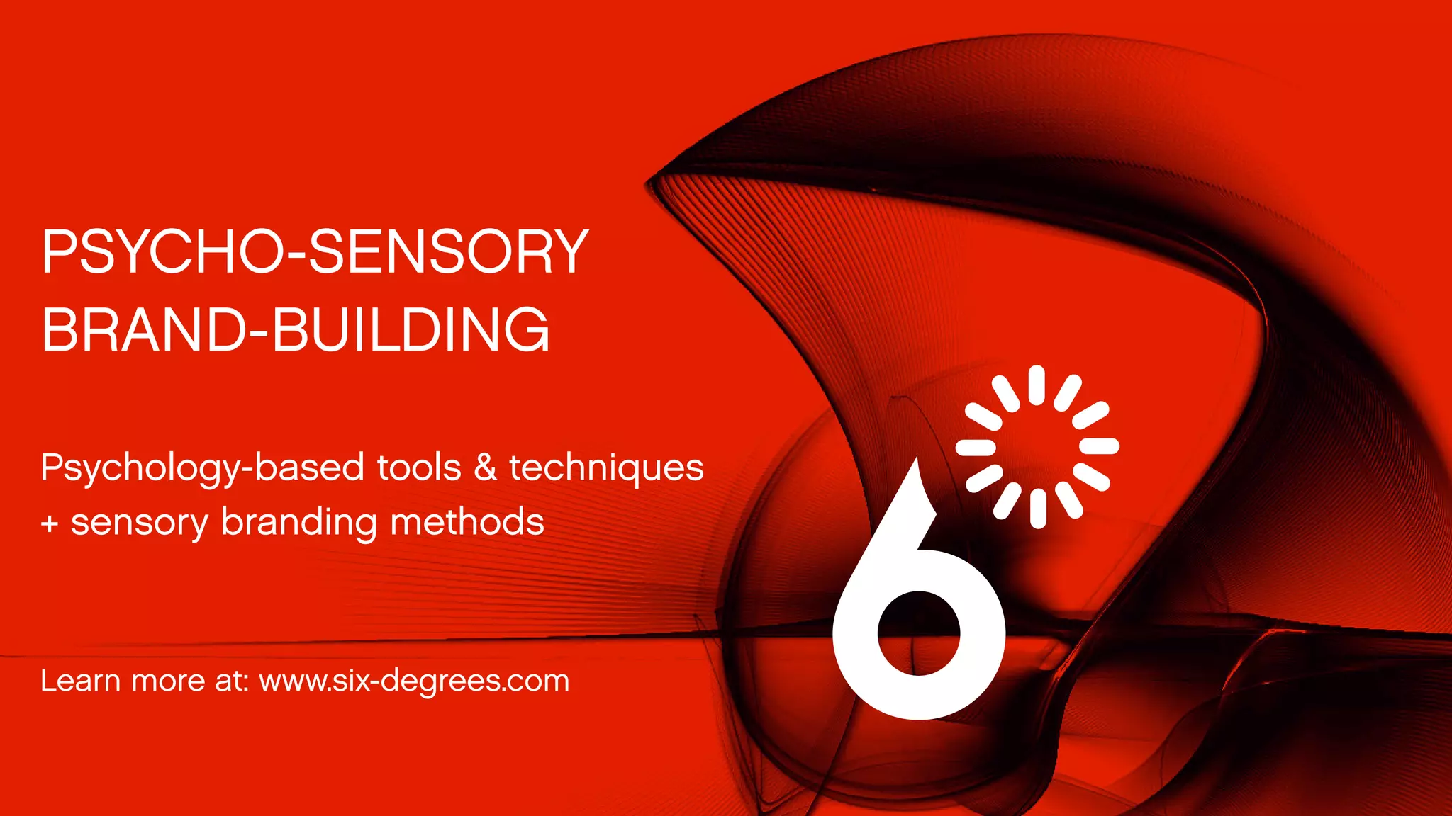 PSYCHO-SENSORY 
BRAND-BUILDING 
Psychology-based tools & techniques 
+ sensory branding methods 
Learn more at: www.six-degrees.com 
