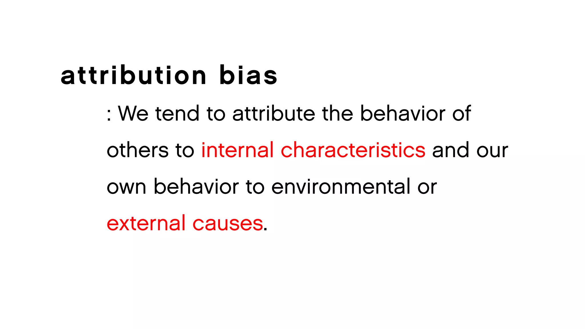 attribution bias 
: We tend to attribute the behavior of 
others to internal characteristics and our 
own behavior to environmental or 
external causes.  