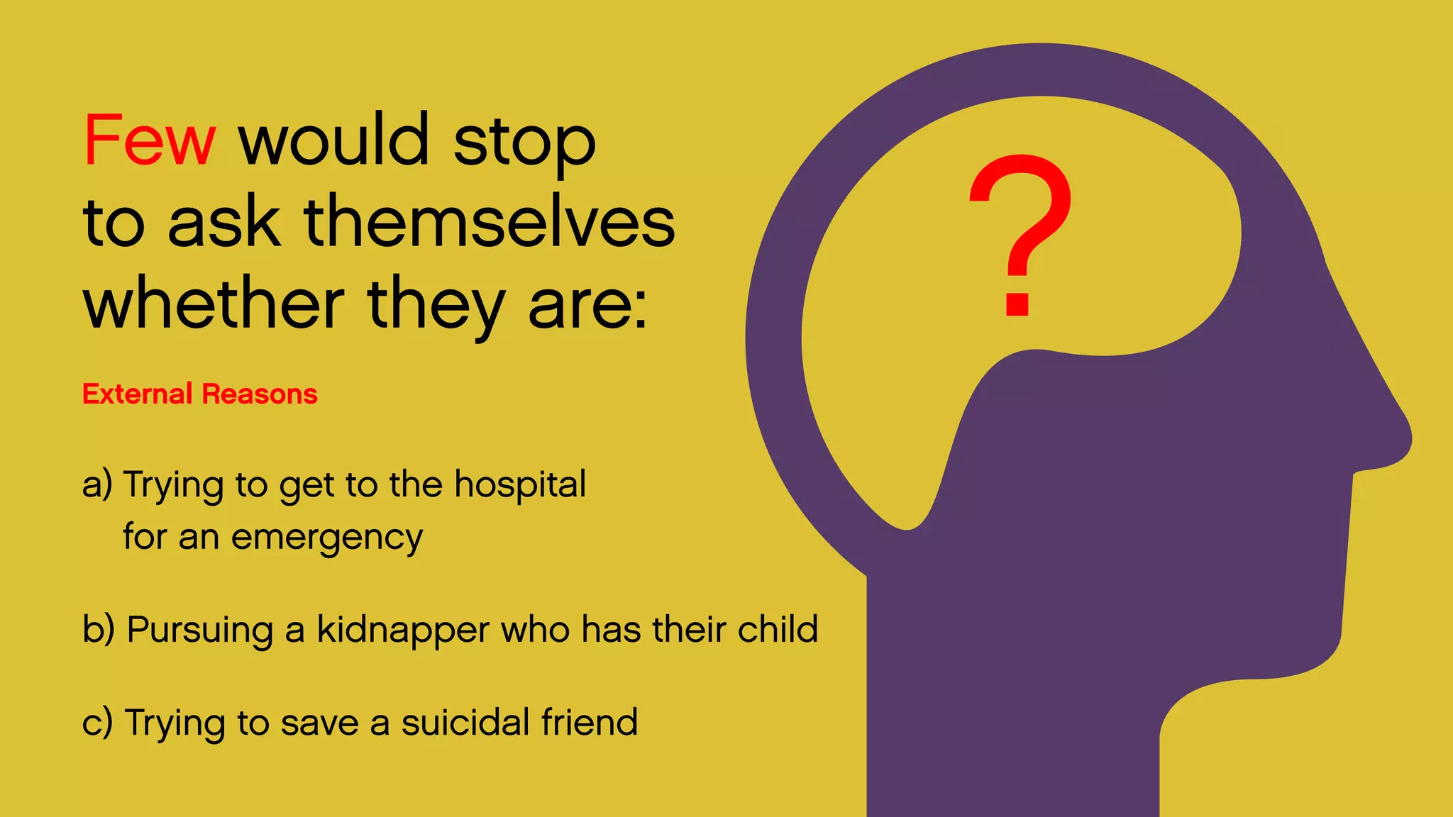 Few would stop 
to ask themselves whether they are: 
External Reasons 
a) Trying to get to the hospital 
for an emergency 
b) Pursuing a kidnapper who has their child 
c) Trying to save a suicidal friend 
?  